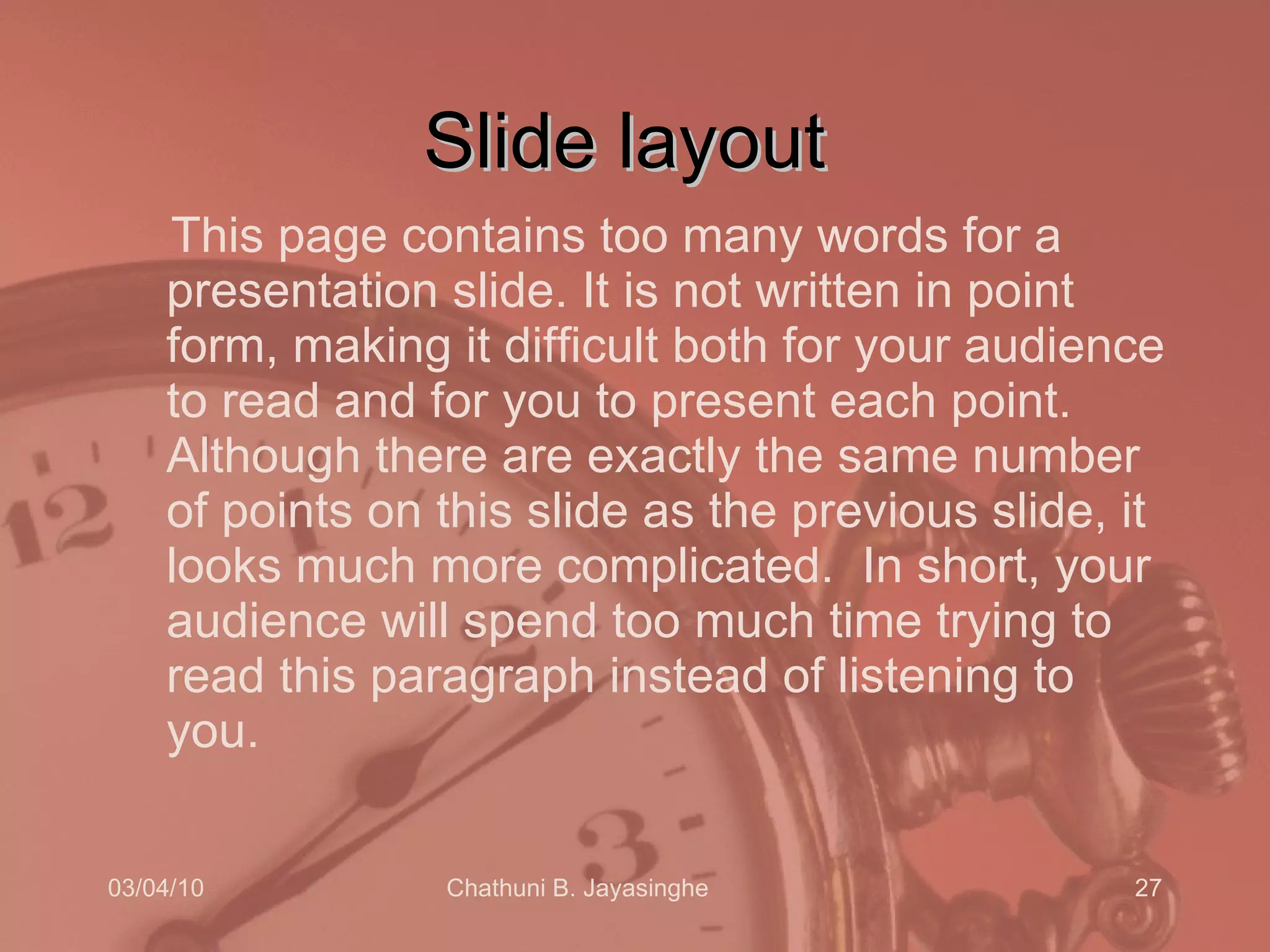Slide layout This page contains too many words for a presentation slide. It is not written in point form, making it difficult both for your audience to read and for you to present each point. Although there are exactly the same number of points on this slide as the previous slide, it looks much more complicated.  In short, your audience will spend too much time trying to read this paragraph instead of listening to you. 