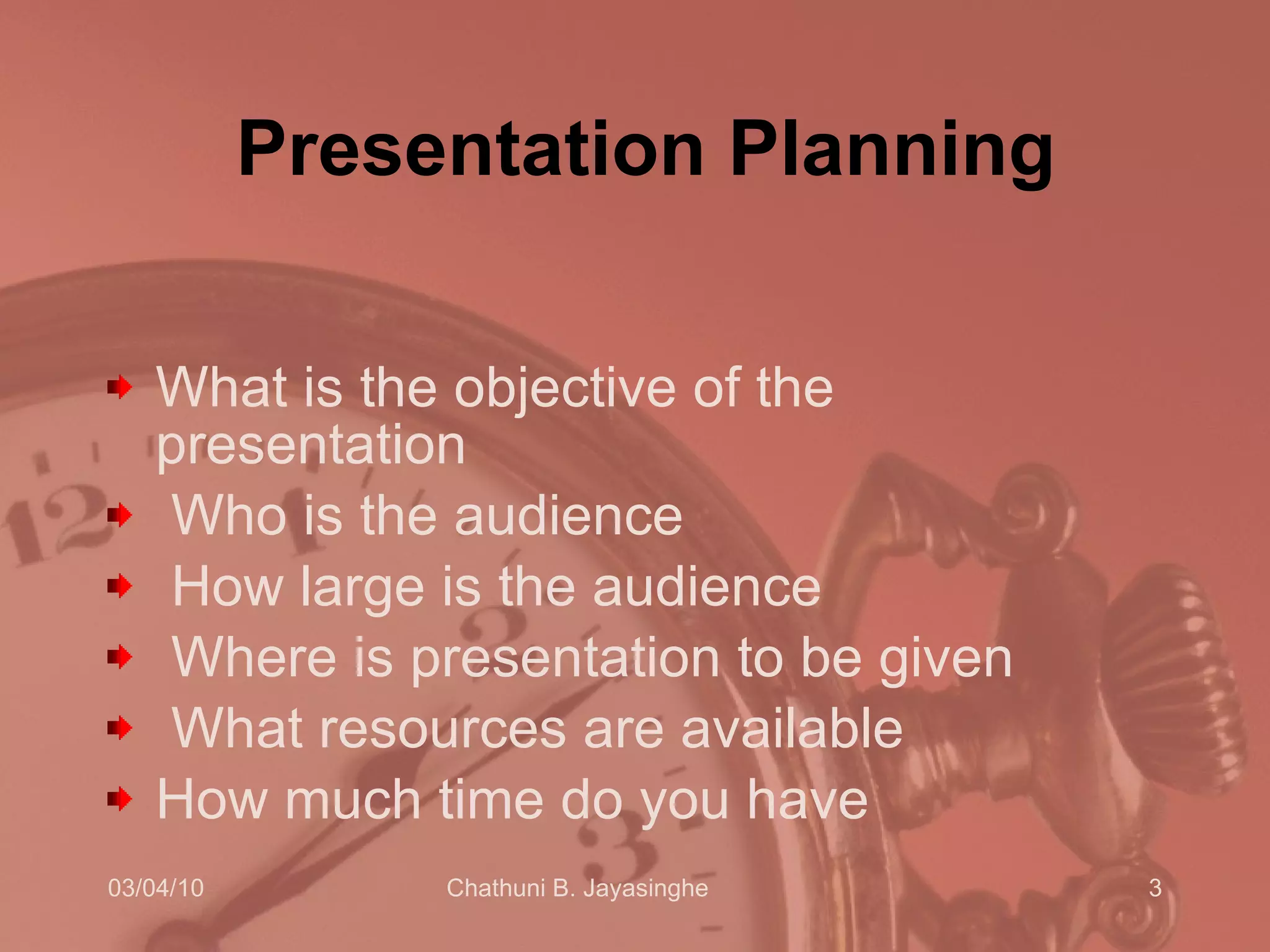 Presentation Planning What is the objective of the presentation Who is the audience How large is the audience Where is presentation to be given What resources are available  How much time do you have  
