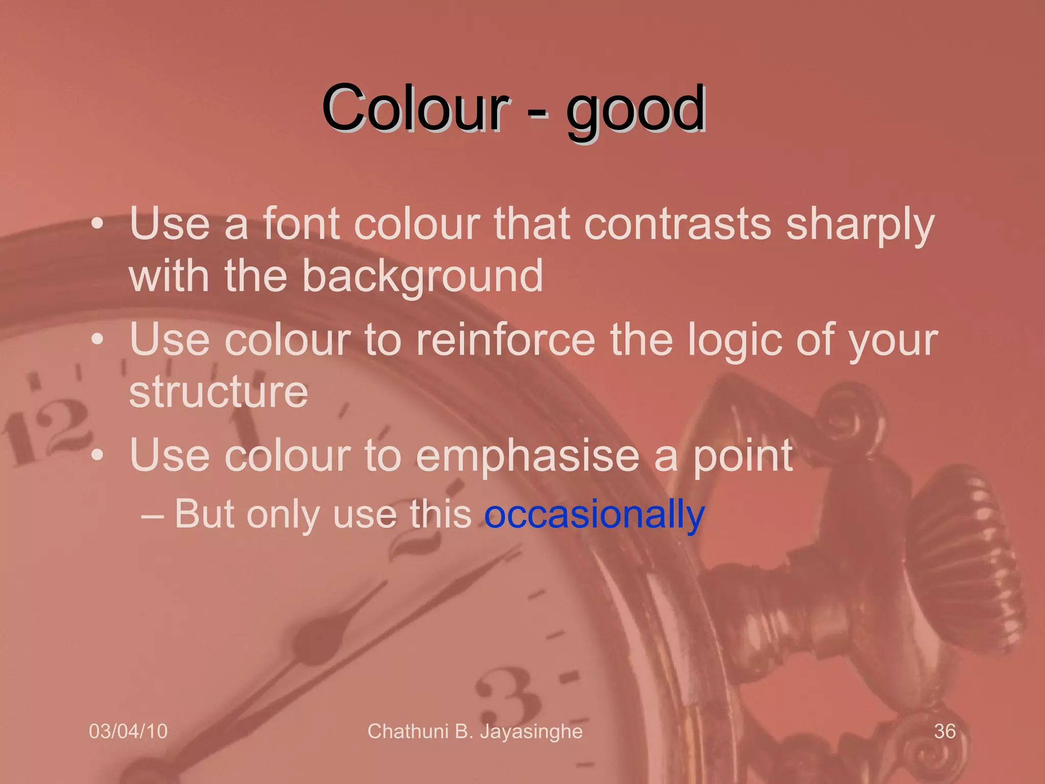 Colour - good Use a font colour that contrasts sharply with the background Use colour to reinforce the logic of your structure Use colour to emphasise a point But only use this  occasionally 