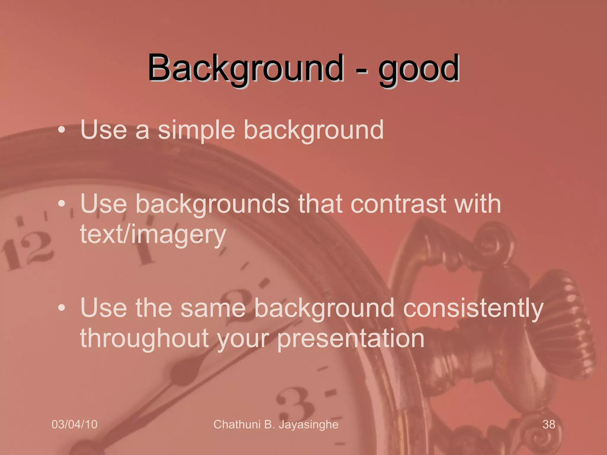 Background - good Use a simple background Use backgrounds that contrast with text/imagery Use the same background consistently throughout your presentation 