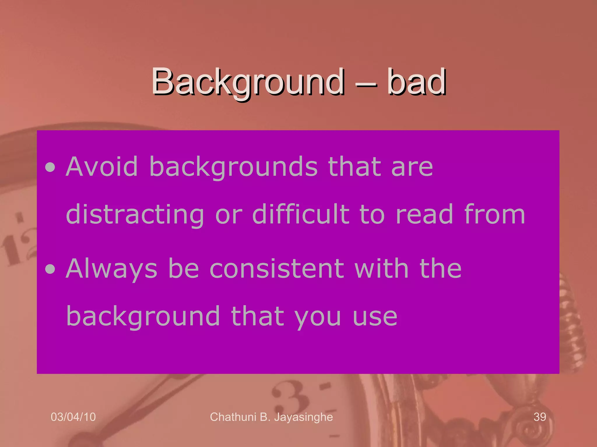 Background – bad Avoid backgrounds that are distracting or difficult to read from Always be consistent with the background that you use 