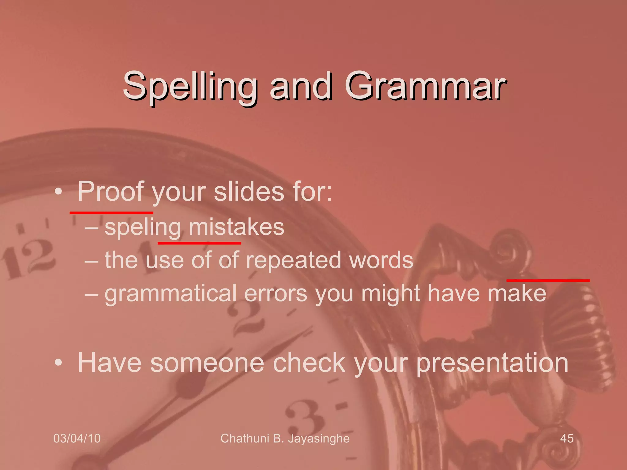 Spelling and Grammar Proof your slides for: speling mistakes the use of of repeated words grammatical errors you might have make  Have someone check your presentation 