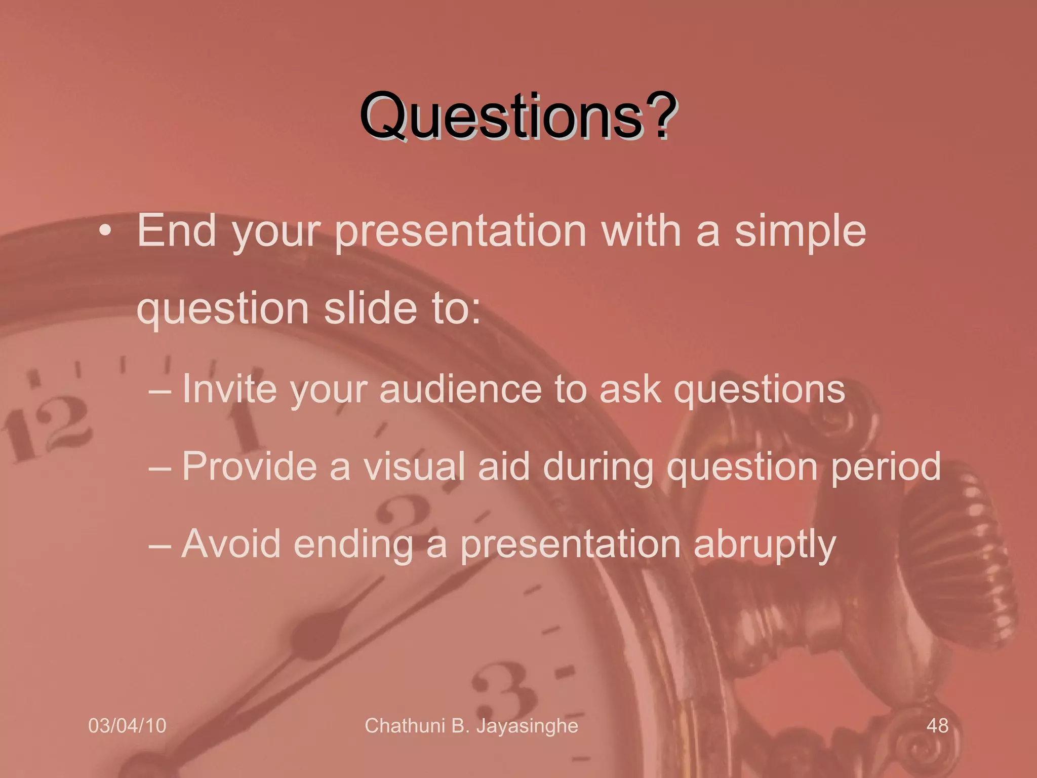 Questions? End your presentation with a simple question slide to: Invite your audience to ask questions Provide a visual aid during question period Avoid ending a presentation abruptly 