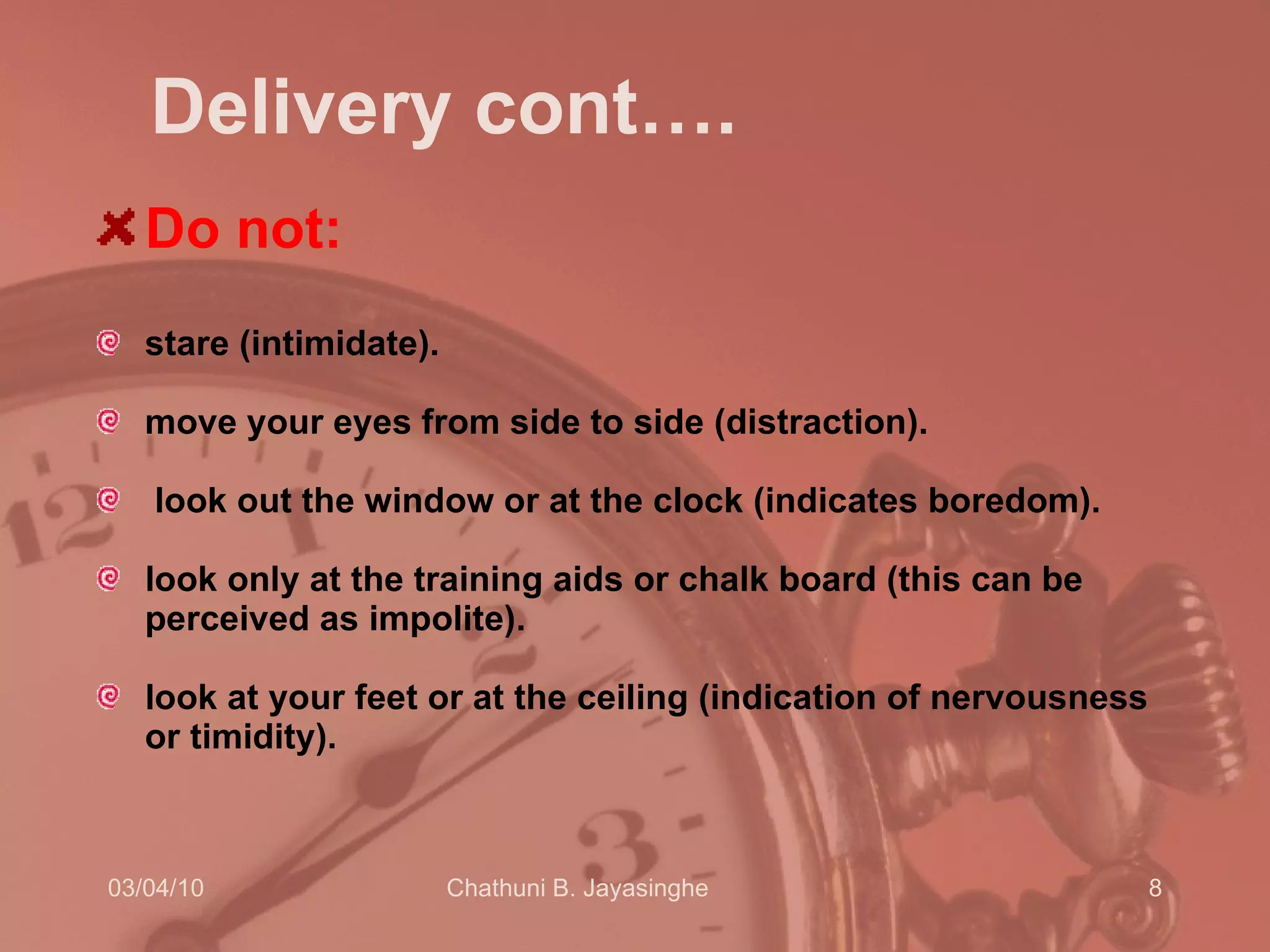 Delivery cont…. Do not:  stare (intimidate).  move your eyes from side to side (distraction). look out the window or at the clock (indicates boredom).  look only at the training aids or chalk board (this can be perceived as impolite).  look at your feet or at the ceiling (indication of nervousness or timidity).  