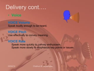 Delivery cont…. Voice   VOICE   Volume   Speak loudly enough to be heard. VOICE   Pitch   Use effectively to convey meaning.  VOICE   Rate   Speak more quickly to convey enthusiasm.  Speak more slowly to emphasize key points or issues.  