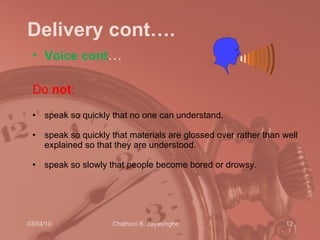 Delivery cont…. Voice   cont … Do  not :  speak so quickly that no one can understand.  speak so quickly that materials are glossed over rather than well explained so that they are understood.  speak so slowly that people become bored or drowsy.  