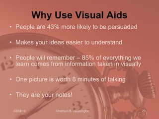Why Use Visual Aids People are 43% more likely to be persuaded Makes your ideas easier to understand People will remember – 85% of everything we learn comes from information taken in visually One picture is worth 8 minutes of talking They are your notes! 