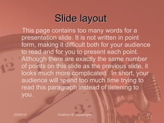 Slide layout This page contains too many words for a presentation slide. It is not written in point form, making it difficult both for your audience to read and for you to present each point. Although there are exactly the same number of points on this slide as the previous slide, it looks much more complicated.  In short, your audience will spend too much time trying to read this paragraph instead of listening to you. 