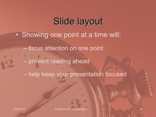 Slide layout Showing one point at a time will: focus attention on one point prevent reading ahead help keep your presentation focused 