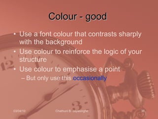 Colour - good Use a font colour that contrasts sharply with the background Use colour to reinforce the logic of your structure Use colour to emphasise a point But only use this  occasionally 