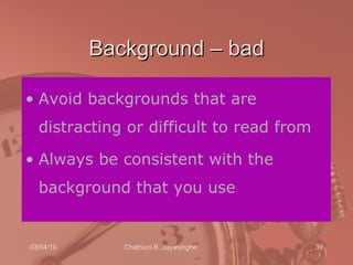 Background – bad Avoid backgrounds that are distracting or difficult to read from Always be consistent with the background that you use 