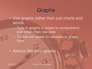 Graphs Use graphs rather than just charts and words Data in graphs is easier to comprehend and retain than raw data Trends are easier to visualise in graph form Always title your graphs 
