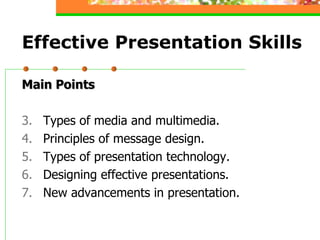 Effective Presentation Skills Main Points Types of media and multimedia. Principles of message design. Types of presentation technology. Designing effective presentations. New advancements in presentation. 