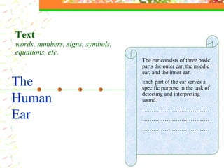 The  Human Ear Text  words, numbers, signs, symbols, equations, etc. The ear consists of three basic parts the outer ear, the middle ear, and the inner ear.  Each part of the ear serves a specific purpose in the task of detecting and interpreting sound. ……………………………… ……………………………… ……………………………… 