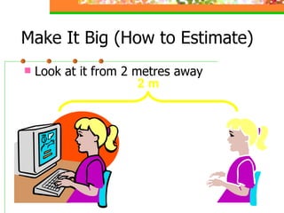 Make It Big (How to Estimate) Look at it from 2 metres away 2 m 