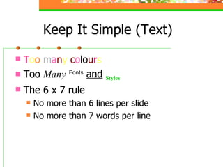Keep It Simple (Text) T o o  m a n y   c o l o u r s Too   Many   Fonts   and   Styles The 6 x 7 rule No more than 6 lines per slide No more than 7 words per line 