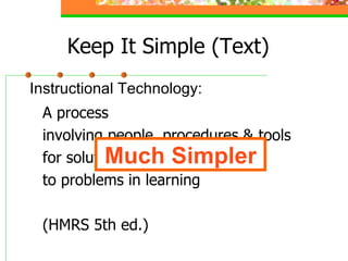 Keep It Simple (Text) A process involving people, procedures & tools for solutions to problems in learning (HMRS 5th ed.) Instructional Technology: Much Simpler 