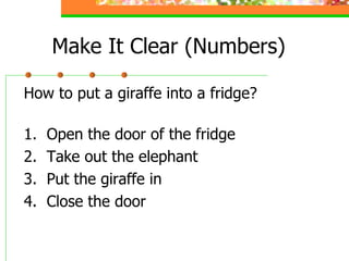 Make It Clear (Numbers) How to put a giraffe into a fridge? 1.  Open the door of the fridge 2.  Take out the elephant 3.  Put the giraffe in 4.  Close the door 