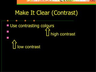 Make It Clear (Contrast) Use contrasting colours Light on dark vs dark on light Use complementary colours low contrast high contrast 