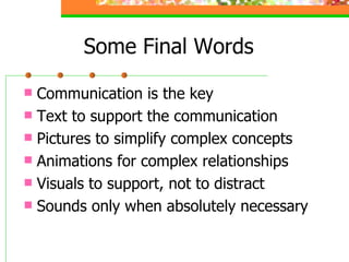 Some Final Words Communication is the key Text to support the communication Pictures to simplify complex concepts Animations for complex relationships Visuals to support, not to distract Sounds only when absolutely necessary 