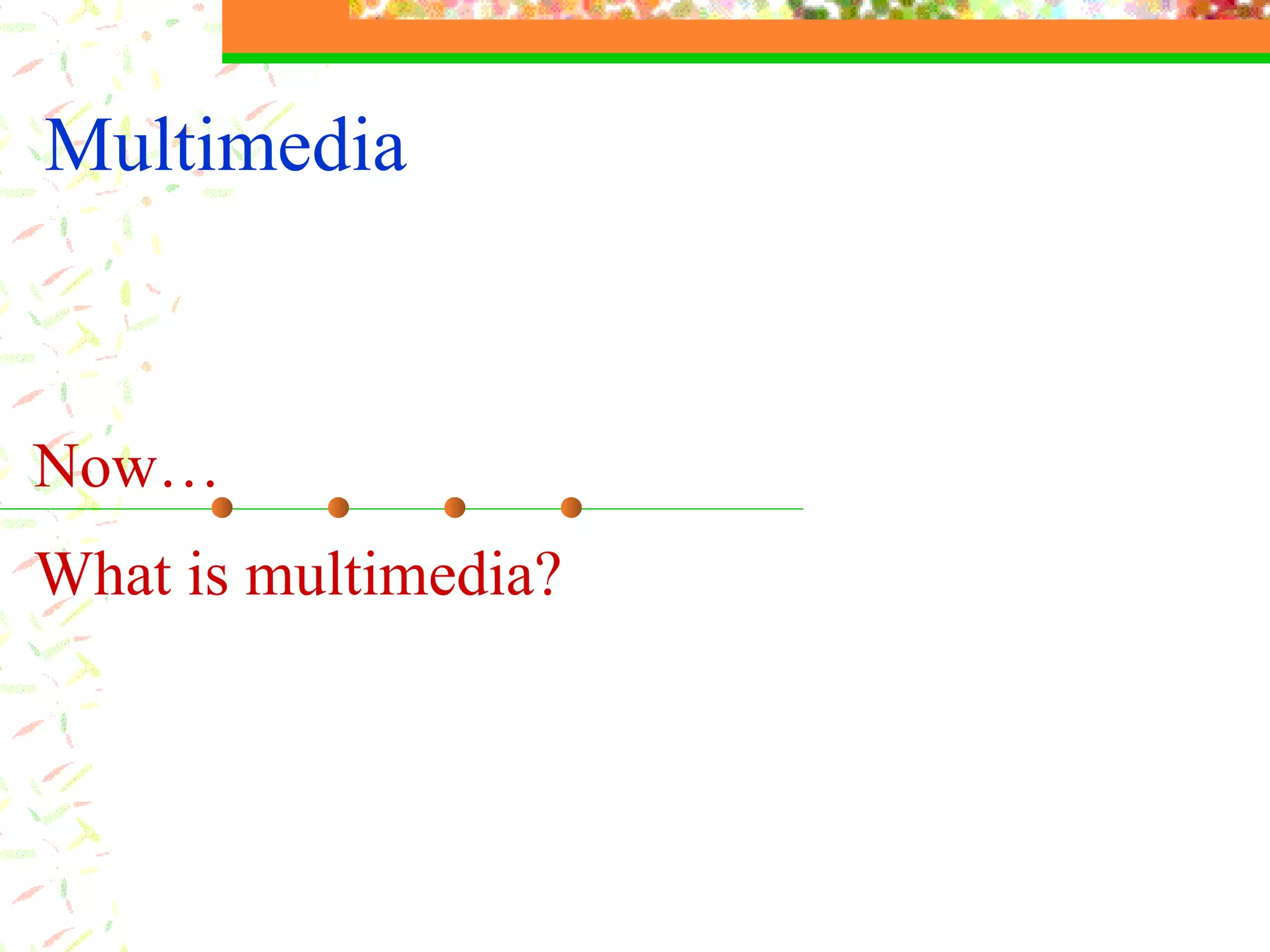 Multimedia Now…  What is multimedia? 