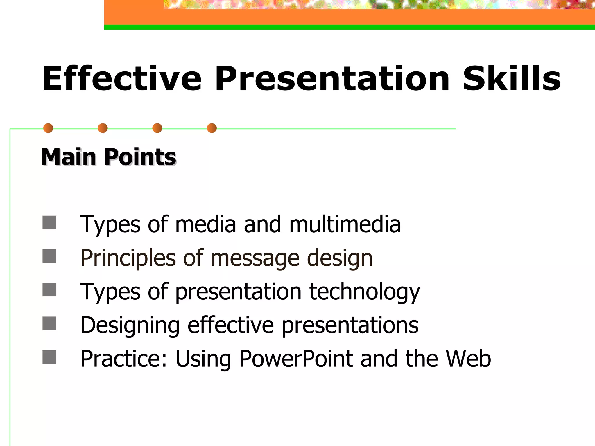 Effective Presentation Skills Main Points Types of media and multimedia Principles of message design Types of presentation technology Designing effective presentations Practice: Using PowerPoint and the Web 
