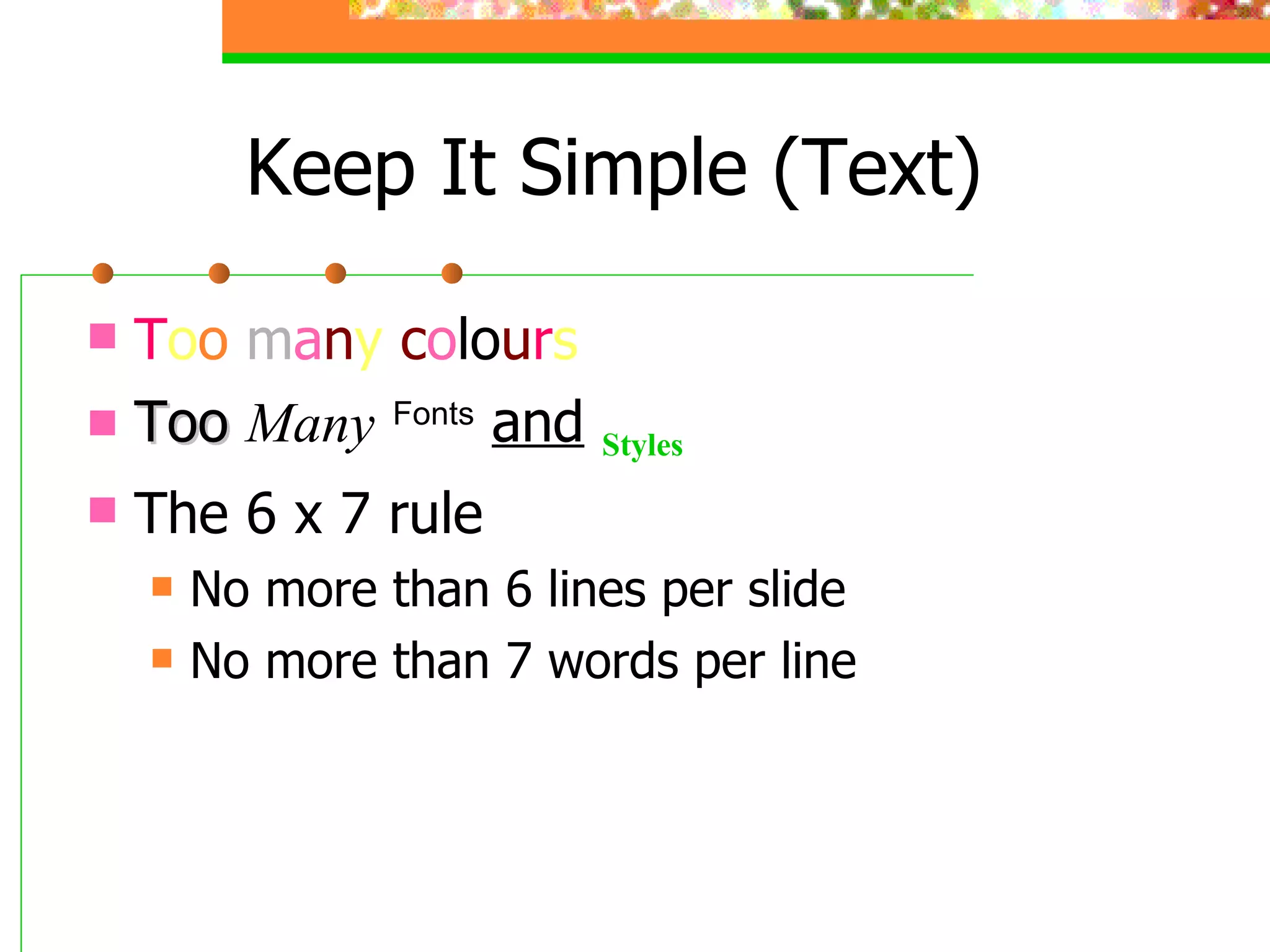 Keep It Simple (Text) T o o  m a n y   c o l o u r s Too   Many   Fonts   and   Styles The 6 x 7 rule No more than 6 lines per slide No more than 7 words per line 