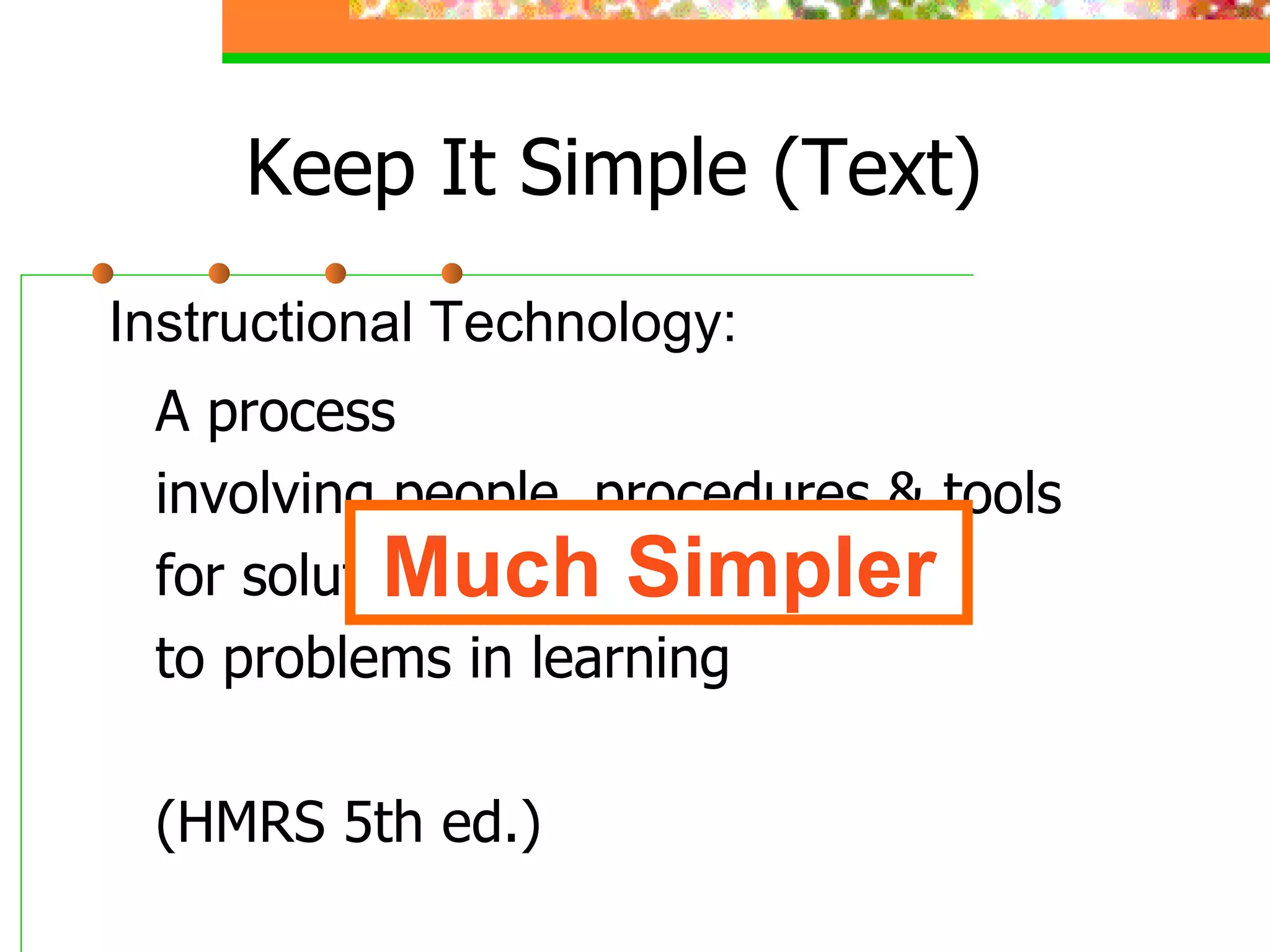 Keep It Simple (Text) A process involving people, procedures & tools for solutions to problems in learning (HMRS 5th ed.) Instructional Technology: Much Simpler 