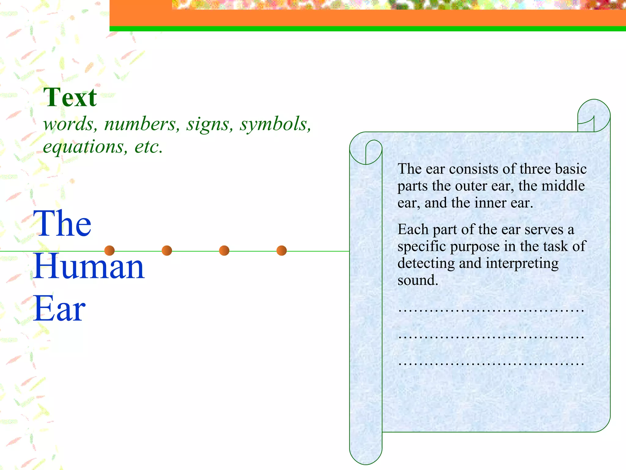 The  Human Ear Text  words, numbers, signs, symbols, equations, etc. The ear consists of three basic parts the outer ear, the middle ear, and the inner ear.  Each part of the ear serves a specific purpose in the task of detecting and interpreting sound. ……………………………… ……………………………… ……………………………… 