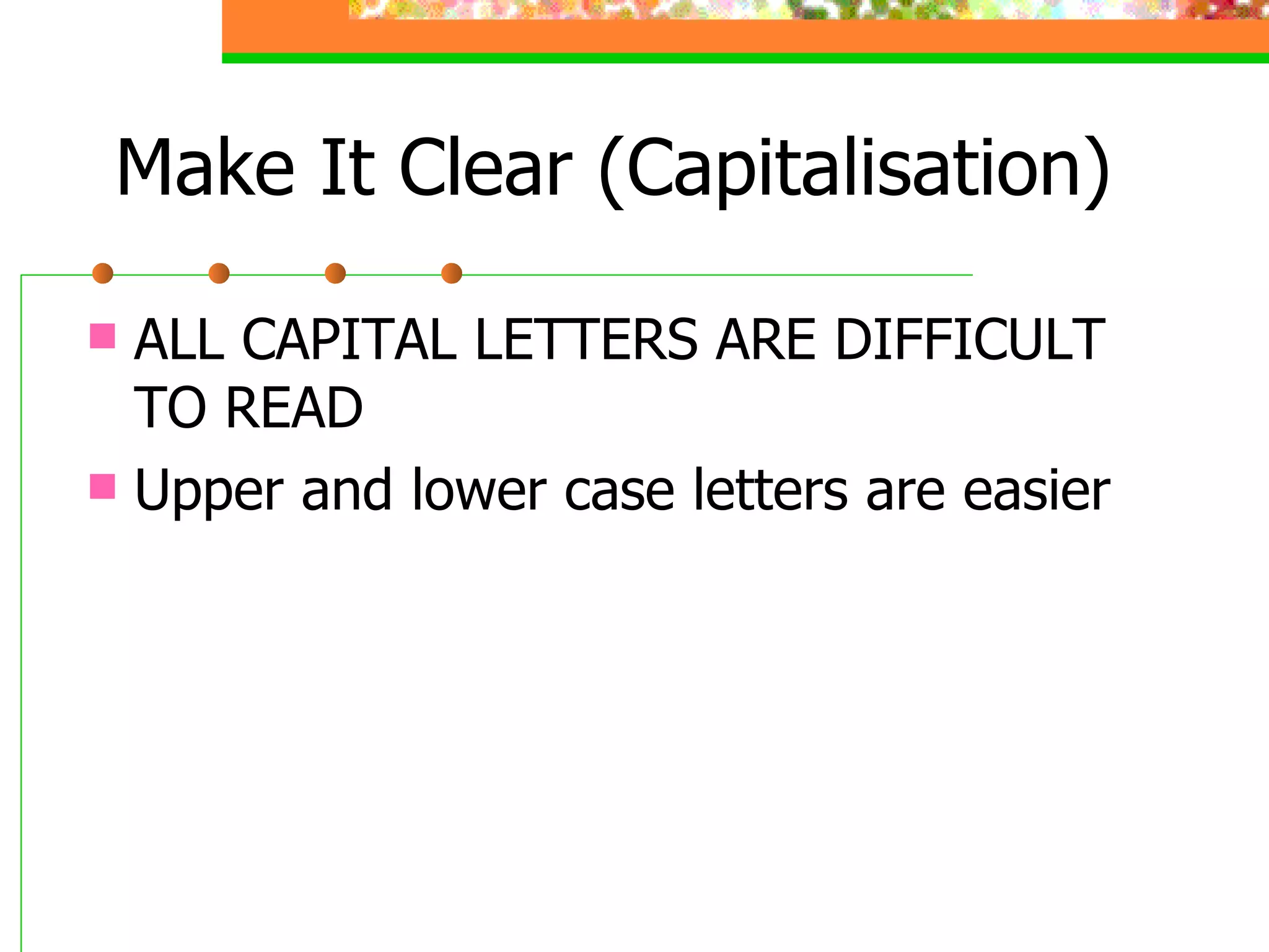 Make It Clear (Capitalisation) ALL CAPITAL LETTERS ARE DIFFICULT TO READ Upper and lower case letters are easier 