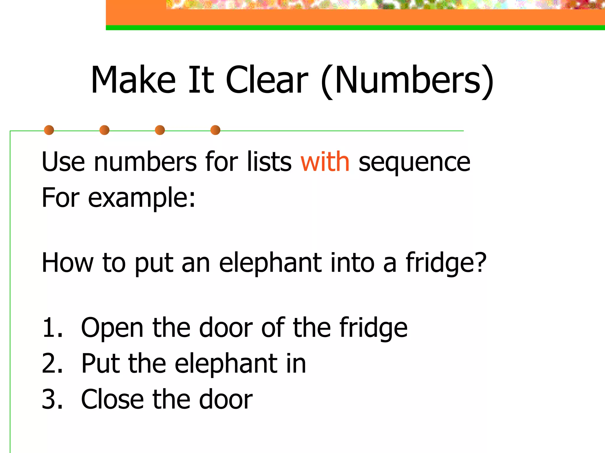 Make It Clear (Numbers) Use numbers for lists  with  sequence For example: How to put an elephant into a fridge? 1.  Open the door of the fridge 2.  Put the elephant in 3.  Close the door 