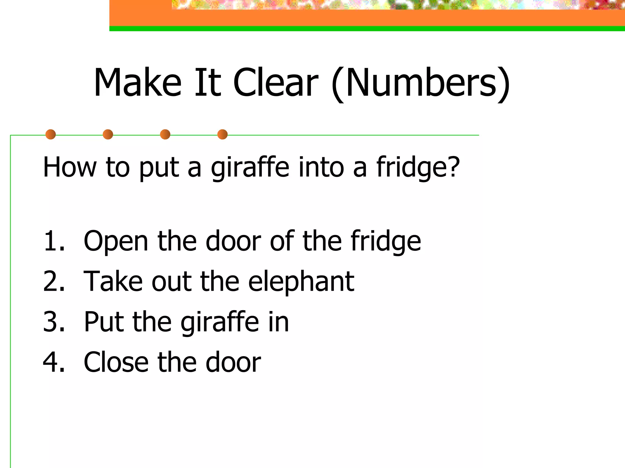 Make It Clear (Numbers) How to put a giraffe into a fridge? 1.  Open the door of the fridge 2.  Take out the elephant 3.  Put the giraffe in 4.  Close the door 