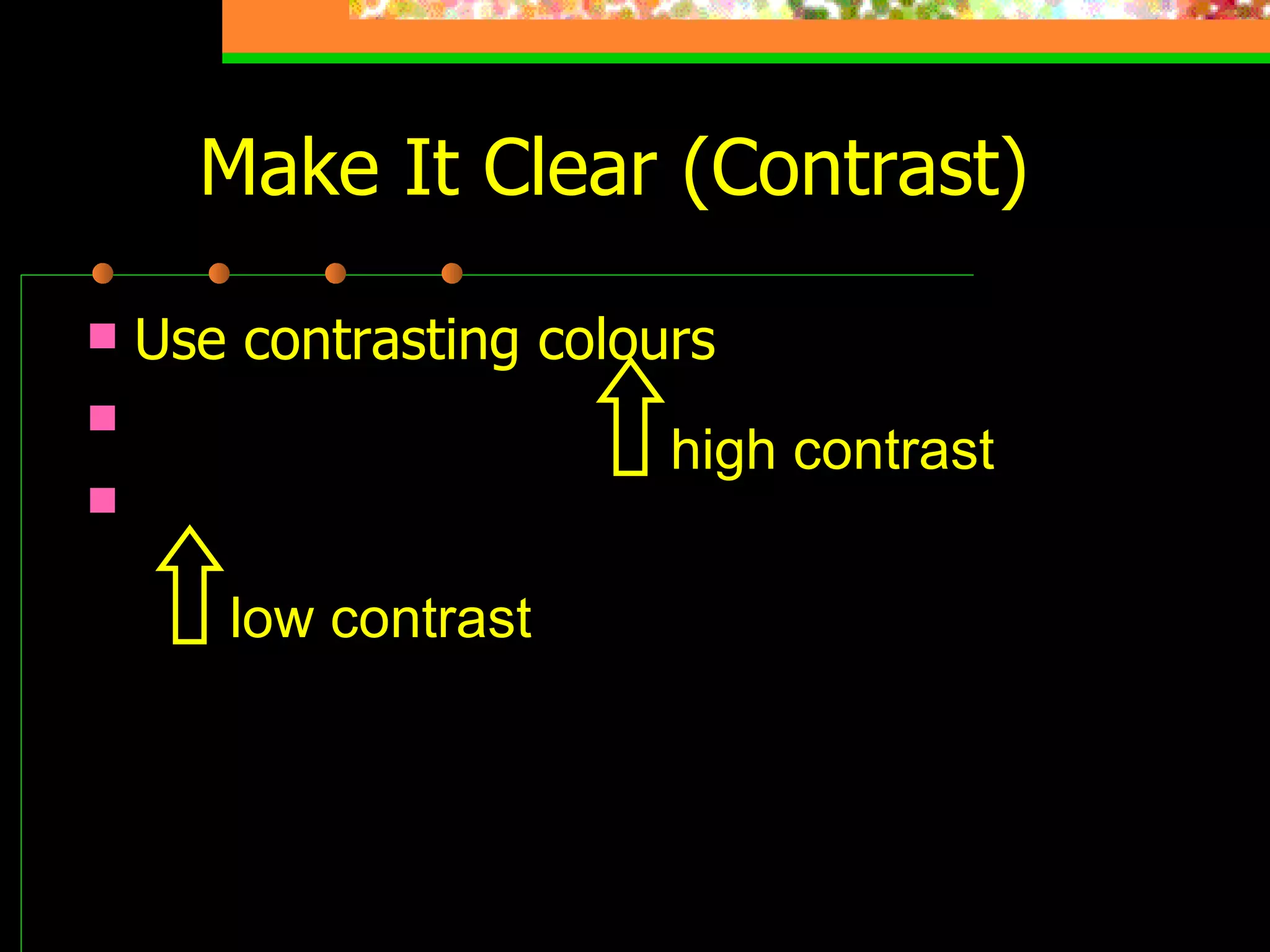 Make It Clear (Contrast) Use contrasting colours Light on dark vs dark on light Use complementary colours low contrast high contrast 