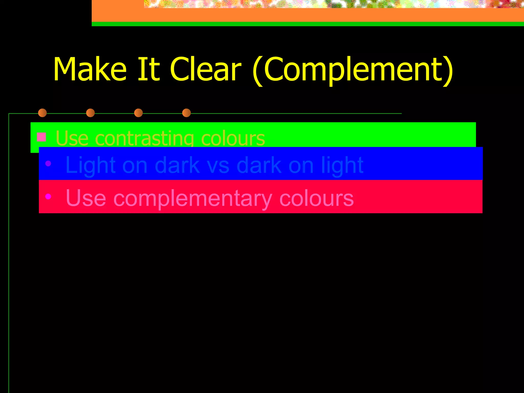 Make It Clear (Complement) Use contrasting colours Light on dark vs dark on light   Use complementary colours   These colours do not complement 