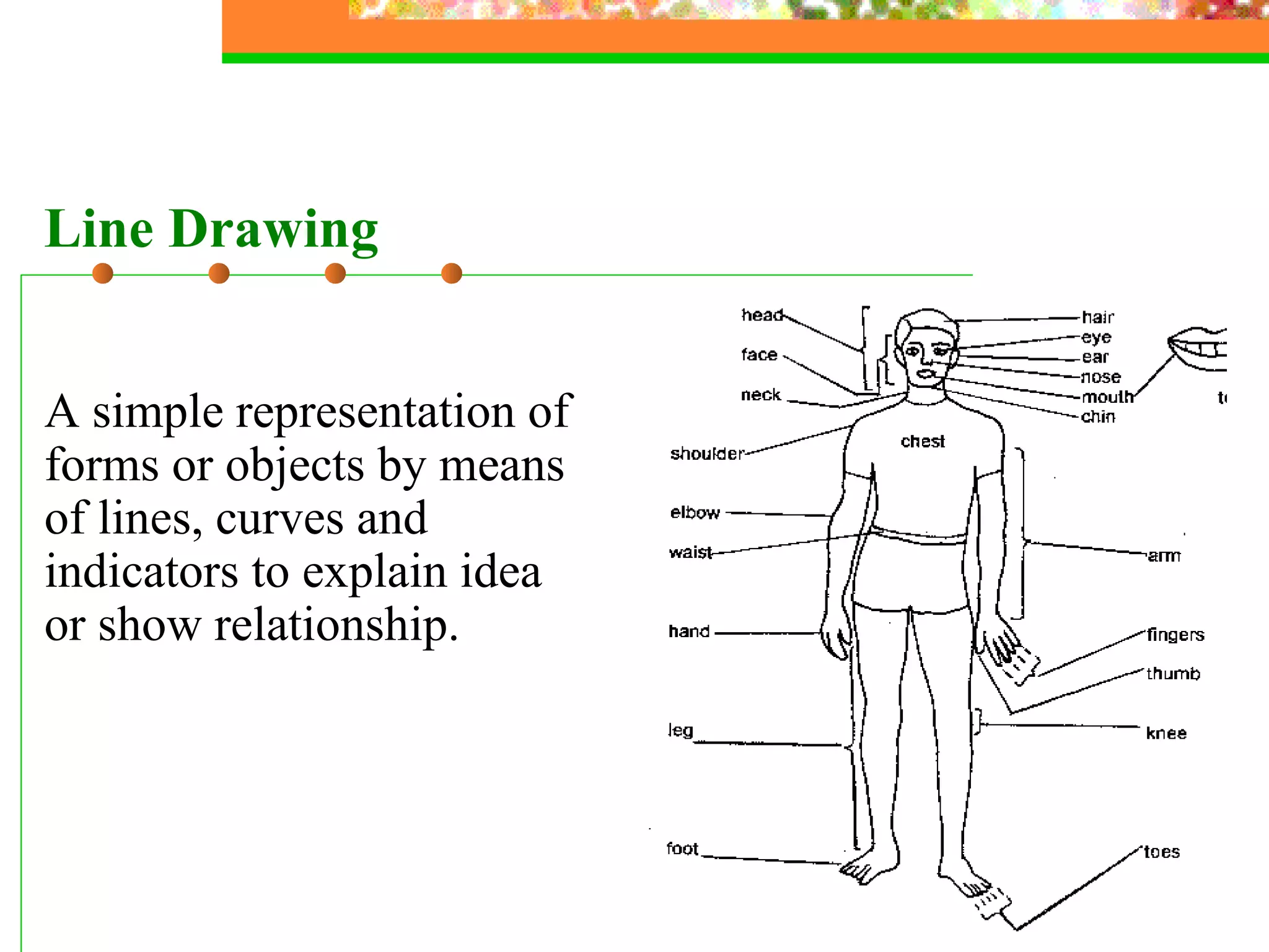 A simple representation of forms or objects by means of lines, curves and indicators to explain idea or show relationship. Line Drawing 