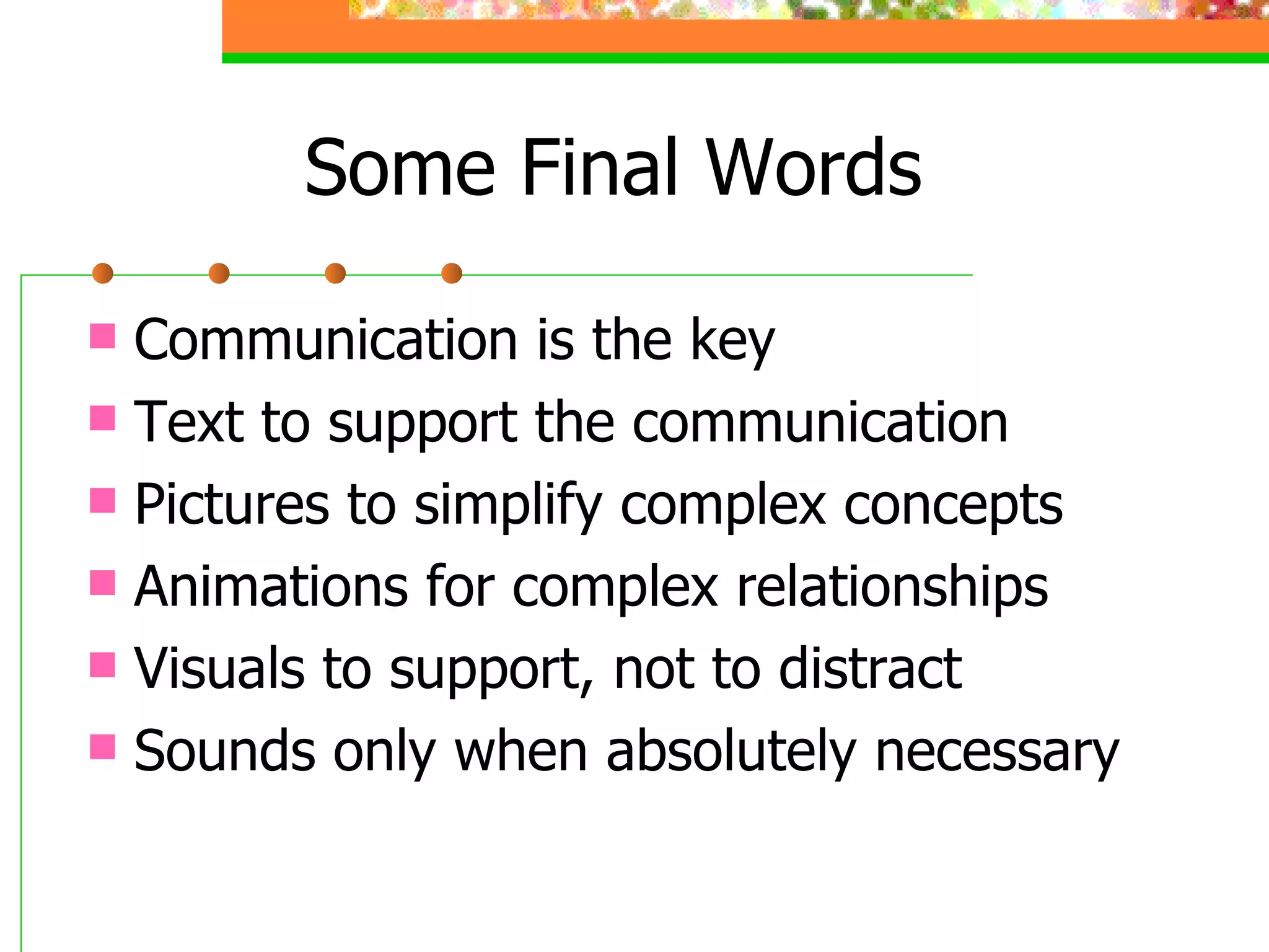 Some Final Words Communication is the key Text to support the communication Pictures to simplify complex concepts Animations for complex relationships Visuals to support, not to distract Sounds only when absolutely necessary 