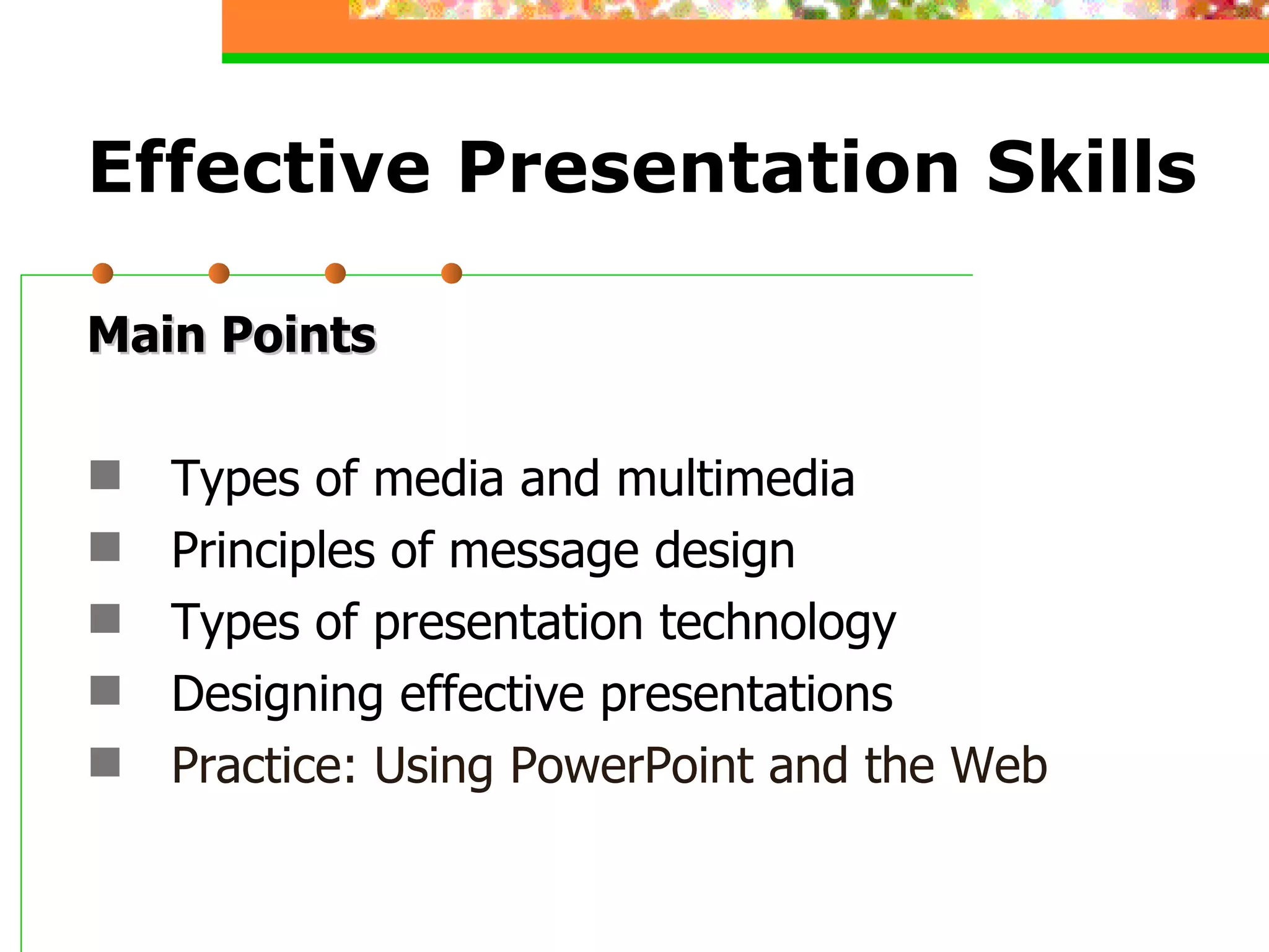 Effective Presentation Skills Main Points Types of media and multimedia Principles of message design Types of presentation technology Designing effective presentations Practice: Using PowerPoint and the Web 