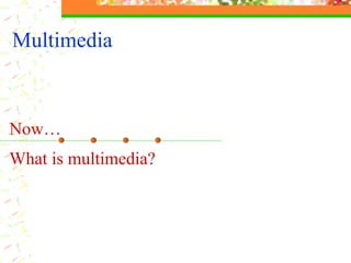 Multimedia Now…  What is multimedia? 