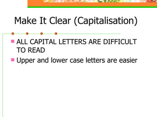 Make It Clear (Capitalisation) <ul><li>ALL CAPITAL LETTERS ARE DIFFICULT TO READ </li></ul><ul><li>Upper and lower case le...