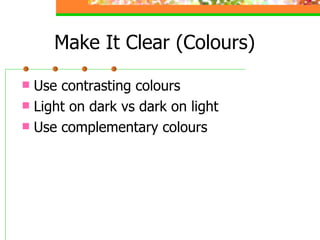 Make It Clear (Colours) <ul><li>Use contrasting colours  </li></ul><ul><li>Light on dark vs dark on light </li></ul><ul><l...