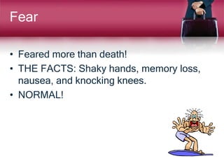 Fear
• Feared more than death!
• THE FACTS: Shaky hands, memory loss,
nausea, and knocking knees.
• NORMAL!
 