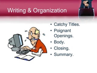 Writing & Organization
• Catchy Titles.
• Poignant
Openings.
• Body.
• Closing.
• Summary.
 
