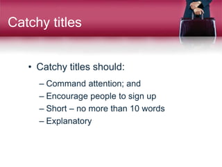 Catchy titles
• Catchy titles should:
– Command attention; and
– Encourage people to sign up
– Short – no more than 10 words
– Explanatory
 