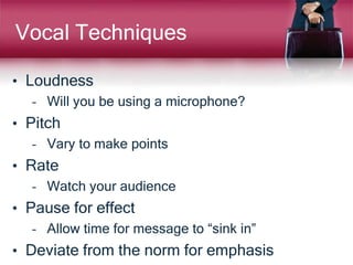 Vocal Techniques
• Loudness
– Will you be using a microphone?
• Pitch
– Vary to make points
• Rate
– Watch your audience
• Pause for effect
– Allow time for message to “sink in”
• Deviate from the norm for emphasis
 