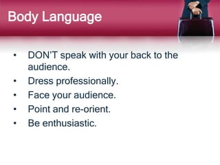 Body Language
• DON’T speak with your back to the
audience.
• Dress professionally.
• Face your audience.
• Point and re-orient.
• Be enthusiastic.
 