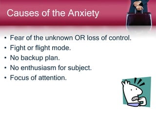 Causes of the Anxiety
• Fear of the unknown OR loss of control.
• Fight or flight mode.
• No backup plan.
• No enthusiasm for subject.
• Focus of attention.
 