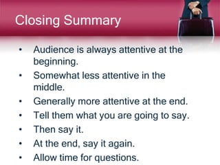 Closing Summary
• Audience is always attentive at the
beginning.
• Somewhat less attentive in the
middle.
• Generally more attentive at the end.
• Tell them what you are going to say.
• Then say it.
• At the end, say it again.
• Allow time for questions.
 