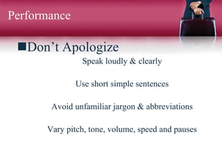 Performance
Don’t Apologize
Speak loudly & clearly
Use short simple sentences
Avoid unfamiliar jargon & abbreviations
Vary pitch, tone, volume, speed and pauses
 