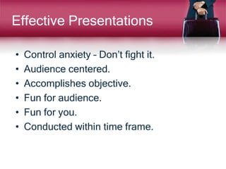 Effective Presentations
• Control anxiety – Don’t fight it.
• Audience centered.
• Accomplishes objective.
• Fun for audience.
• Fun for you.
• Conducted within time frame.
 