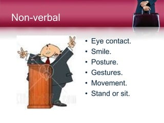 Non-verbal
• Eye contact.
• Smile.
• Posture.
• Gestures.
• Movement.
• Stand or sit.
 